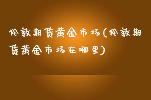 伦敦期货黄金市场(伦敦期货黄金市场在哪里)