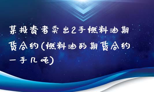 某投资者卖出2手燃料油期货合约(燃料油的期货合约一手几吨)