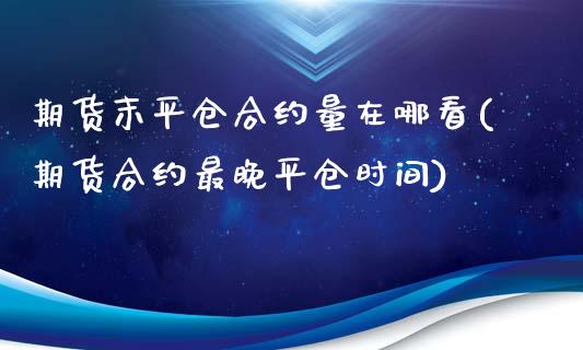 期货末平仓合约量在哪看(期货合约最晚平仓时间)