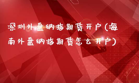 深圳外盘纳指期货开户(海南外盘纳指期货怎么开户)