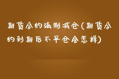 期货合约强制减仓(期货合约到期后不平仓会怎样)