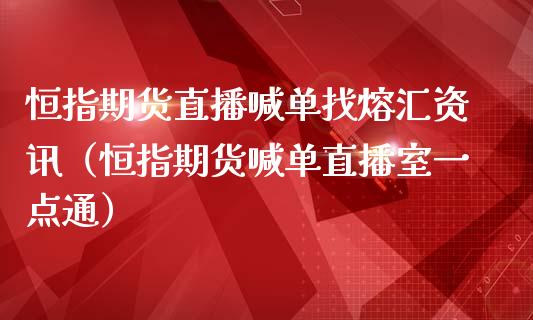 恒指期货直播喊单找熔汇资讯（恒指期货喊单直播室一点通）_https://www.boyangwujin.com_期货直播间_第1张