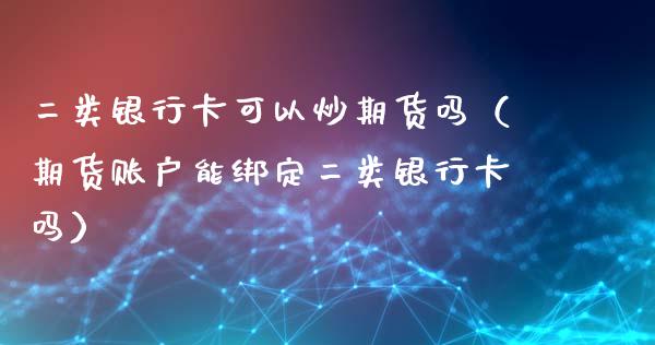 二类银行卡可以炒期货吗（期货账户能绑定二类银行卡吗）