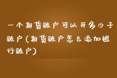 一个期货账户可以开多少子账户(期货账户怎么添加银行账户)_https://www.boyangwujin.com_白银期货_第1张