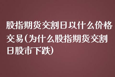 股指期货交割日以什么价格交易(为什么股指期货交割日股市下跌)