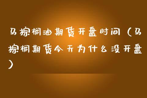 马棕榈油期货开盘时间（马棕榈期货今天为什么没开盘）_https://www.boyangwujin.com_道指期货_第1张