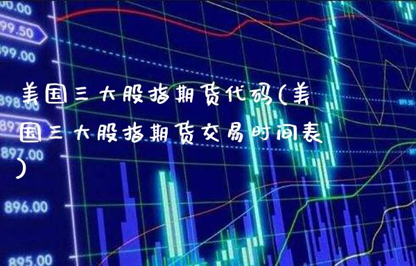 美国三大股指期货代码(美国三大股指期货交易时间表)