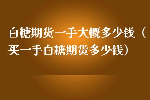 白糖期货一手大概多少钱（买一手白糖期货多少钱）