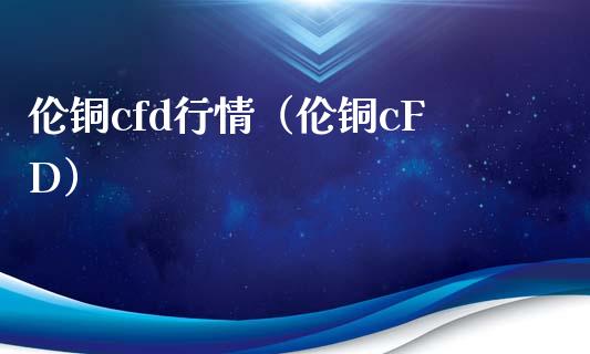 伦铜cfd行情（伦铜cFD）