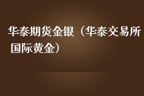 华泰期货金银（华泰交易所 国际黄金）