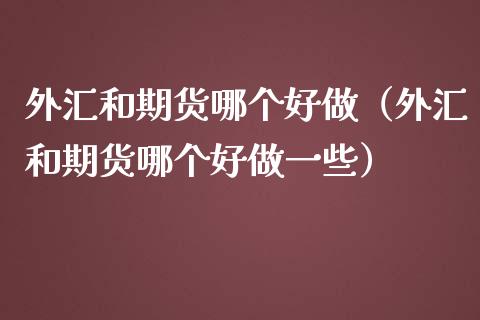 外汇和期货哪个好做（外汇和期货哪个好做一些）