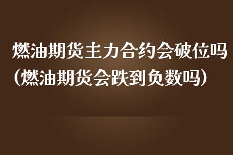 燃油期货主力合约会破位吗(燃油期货会跌到负数吗)