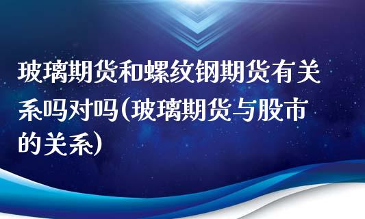 玻璃期货和螺纹钢期货有关系吗对吗(玻璃期货与股市的关系)