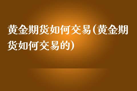 黄金期货如何交易(黄金期货如何交易的)