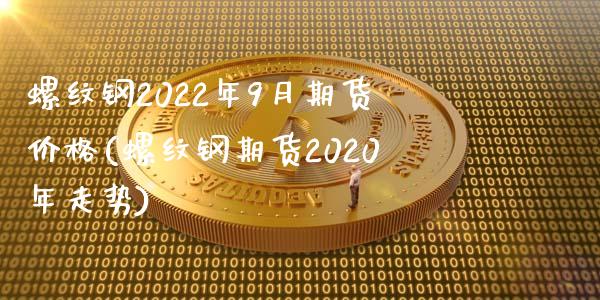 螺纹钢2022年9月期货价格(螺纹钢期货2020年走势)_https://www.boyangwujin.com_期货直播间_第1张