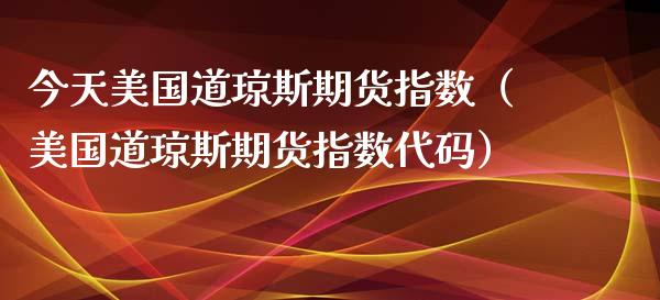 今天美国道琼斯期货指数（美国道琼斯期货指数代码）