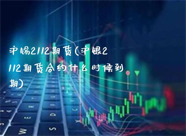 沪锡2112期货(沪银2112期货合约什么时候到期)