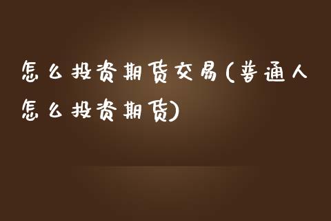 怎么投资期货交易(普通人怎么投资期货)