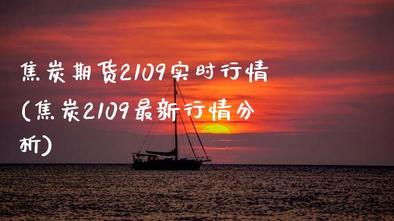 焦炭期货2109实时行情(焦炭2109最新行情分析)