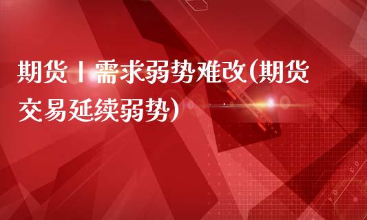 期货丨需求弱势难改(期货交易延续弱势)_https://www.boyangwujin.com_纳指期货_第1张