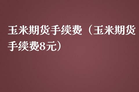 玉米期货手续费（玉米期货手续费8元）