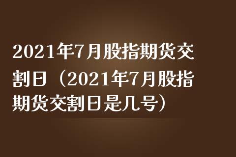 2021年7月股指期货交割日（2021年7月股指期货交割日是几号）_https://www.boyangwujin.com_期货直播间_第1张