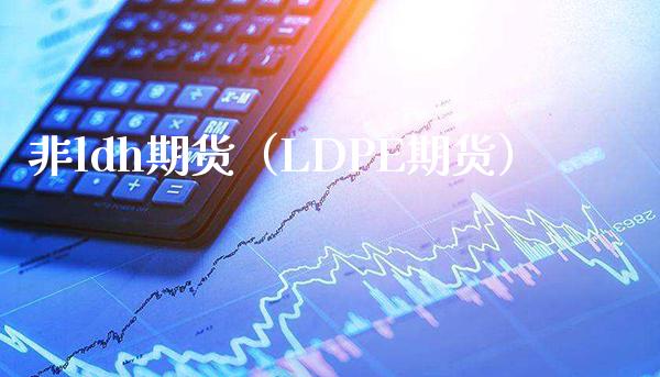 非ldh期货（LDPE期货）_https://www.boyangwujin.com_期货直播间_第1张