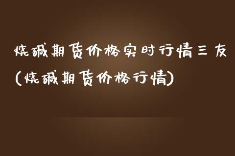 烧碱期货价格实时行情三友(烧碱期货价格行情)_https://www.boyangwujin.com_恒指直播间_第1张