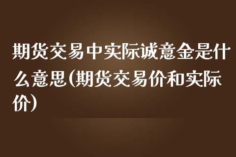 期货交易中实际诚意金是什么意思(期货交易价和实际价)