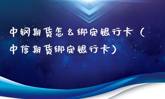 中钢期货怎么绑定银行卡（中信期货绑定银行卡）_https://www.boyangwujin.com_期货直播间_第1张