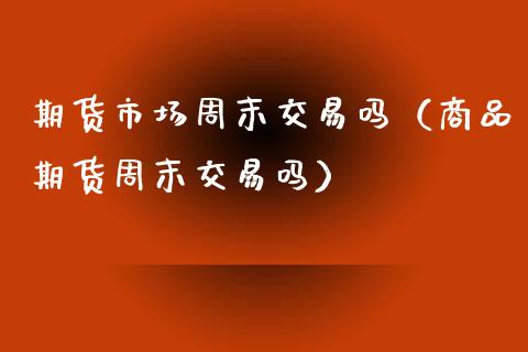 期货市场周末交易吗（商品期货周末交易吗）_https://www.boyangwujin.com_道指期货_第1张