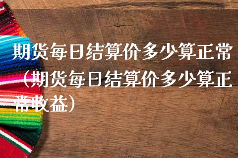 期货每日结算价多少算正常（期货每日结算价多少算正常收益）