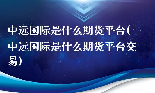 中远国际是什么期货平台(中远国际是什么期货平台交易)_https://www.boyangwujin.com_白银期货_第1张