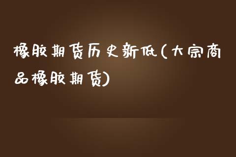 橡胶期货历史新低(大宗商品橡胶期货)