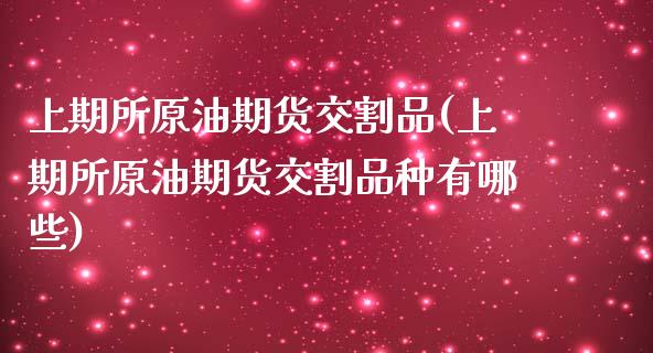 上期所原油期货交割品(上期所原油期货交割品种有哪些)_https://www.boyangwujin.com_期货直播间_第1张