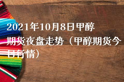 2021年10月8日甲醇期货夜盘走势（甲醇期货今日行情）