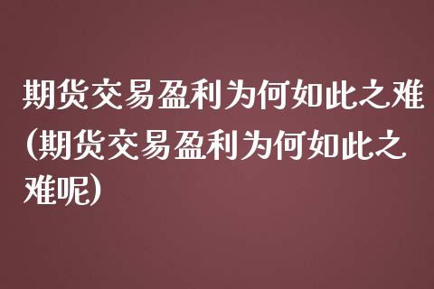 期货交易盈利为何如此之难(期货交易盈利为何如此之难呢)_https://www.boyangwujin.com_期货直播间_第1张