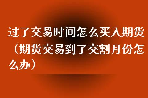 过了交易时间怎么买入期货（期货交易到了交割月份怎么办）