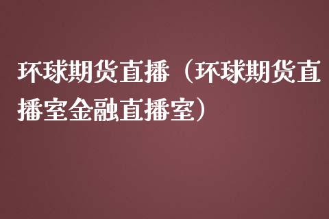 环球期货直播（环球期货直播室金融直播室）_https://www.boyangwujin.com_黄金期货_第1张