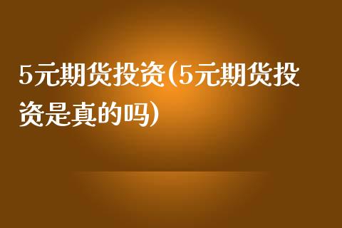 5元期货投资(5元期货投资是真的吗)_https://www.boyangwujin.com_期货直播间_第1张