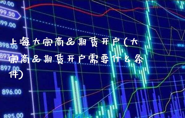 上海大宗商品期货开户(大宗商品期货开户需要什么条件)