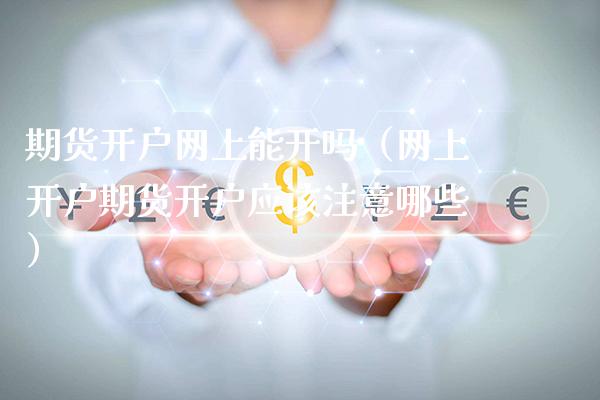 期货开户网上能开吗（网上开户期货开户应该注意哪些）