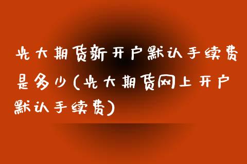 光大期货新开户默认手续费是多少(光大期货网上开户默认手续费)