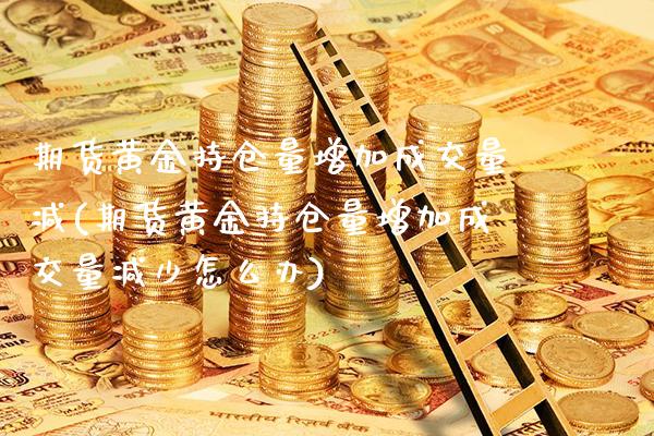 期货黄金持仓量增加成交量减(期货黄金持仓量增加成交量减少怎么办)_https://www.boyangwujin.com_白银期货_第1张