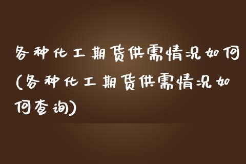 各种化工期货供需情况如何(各种化工期货供需情况如何查询)