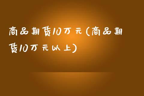 商品期货10万元(商品期货10万元以上)