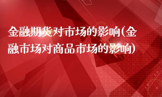 金融期货对市场的影响(金融市场对商品市场的影响)