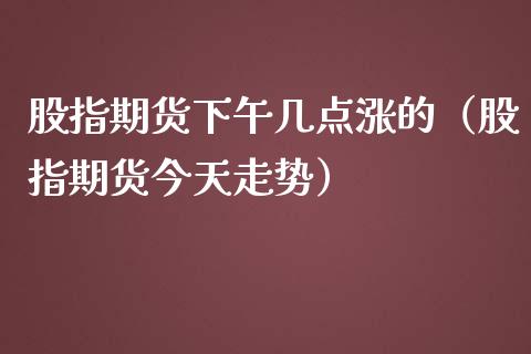 股指期货下午几点涨的（股指期货今天走势）