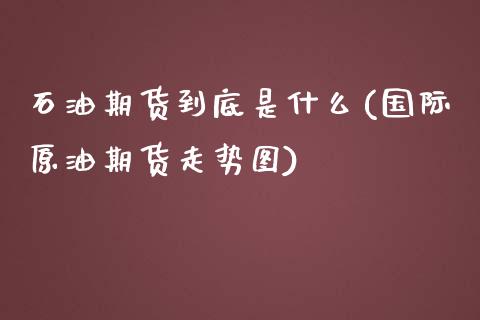 石油期货到底是什么(国际原油期货走势图)