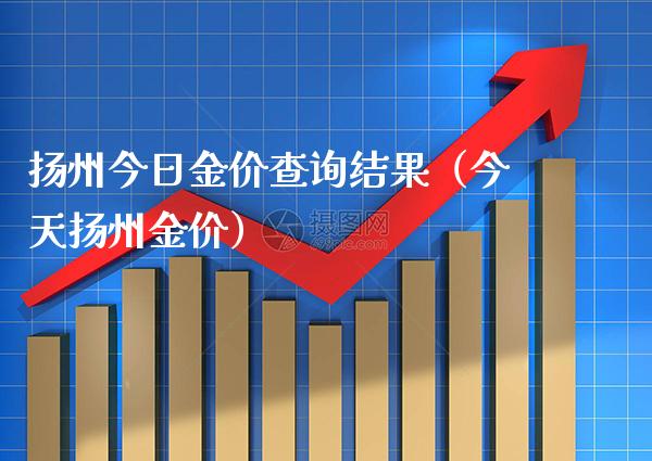 扬州今日金价查询结果（今天扬州金价）